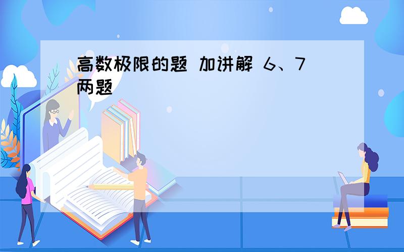 高数极限的题 加讲解 6、7两题