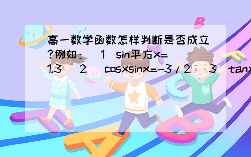 高一数学函数怎样判断是否成立?例如：(1)sin平方x=1.3 (2) cosxsinx=-3/2 （3）tanx+1/tanx=2 (4) 1-cos三次方x=log21/10 这种类型的.