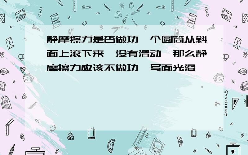 静摩擦力是否做功一个圆筒从斜面上滚下来,没有滑动,那么静摩擦力应该不做功,写面光滑