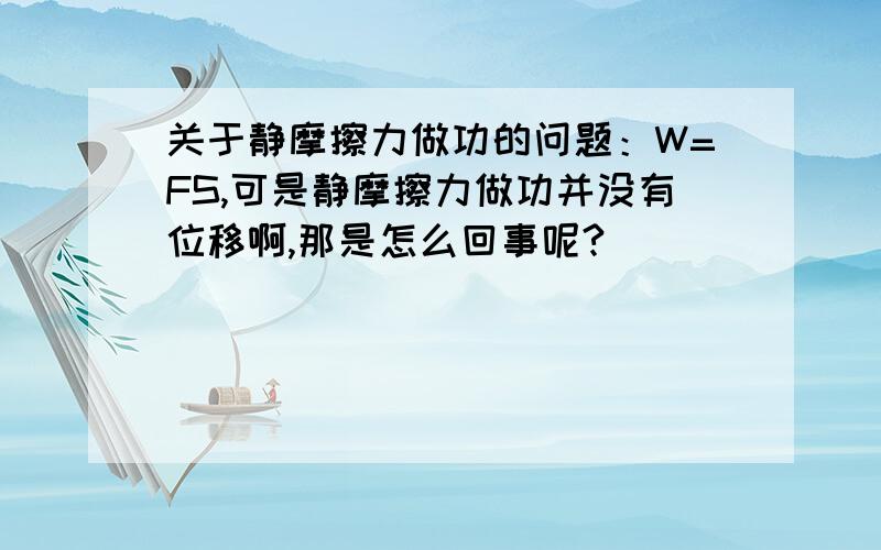 关于静摩擦力做功的问题：W=FS,可是静摩擦力做功并没有位移啊,那是怎么回事呢?