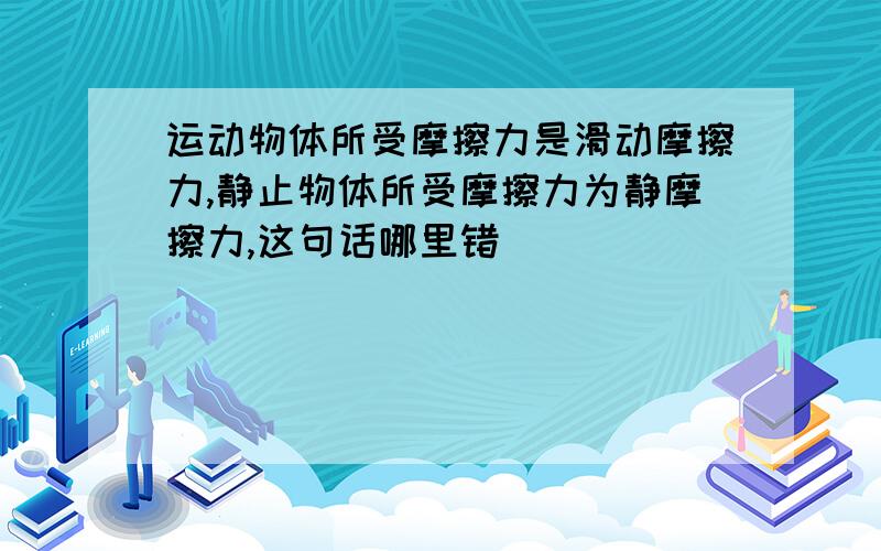 运动物体所受摩擦力是滑动摩擦力,静止物体所受摩擦力为静摩擦力,这句话哪里错