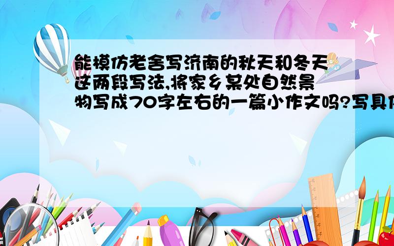 能模仿老舍写济南的秋天和冬天这两段写法,将家乡某处自然景物写成70字左右的一篇小作文吗?写具体