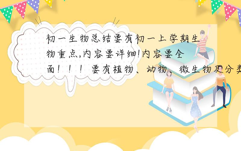 初一生物总结要有初一上学期生物重点,内容要详细!内容要全面！！！要有植物、动物、微生物及分类！！！如果令我满意，还会有更多的悬赏哦！！快来答啊！！！谢谢！！！！！！！！