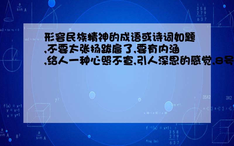 形容民族精神的成语或诗词如题,不要太张扬跋扈了,要有内涵,给人一种心照不宣,引人深思的感觉,8号截止小弟在此谢过各位大大了,先200分献上!临时修改下，不定期截止，找点形容中国的词