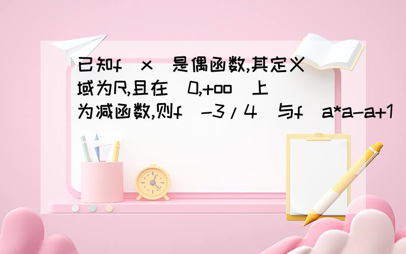 已知f(x)是偶函数,其定义域为R,且在[0,+oo)上为减函数,则f(-3/4)与f(a*a-a+1)的大小为?