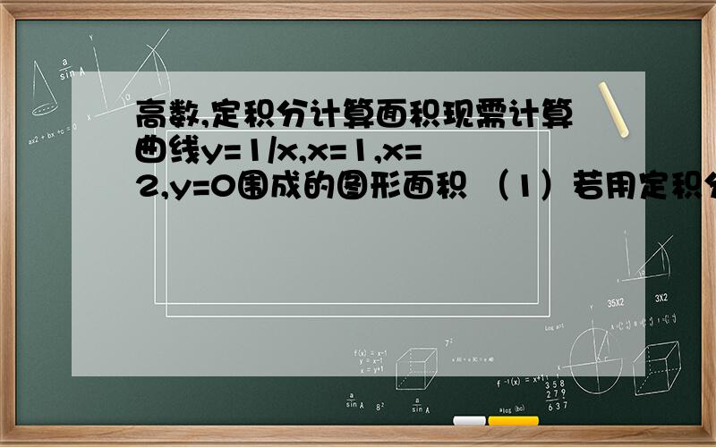 高数,定积分计算面积现需计算曲线y=1/x,x=1,x=2,y=0围成的图形面积 （1）若用定积分计算,面积多少(2)若利用随机模拟的方法计算面积,求两小题的答案