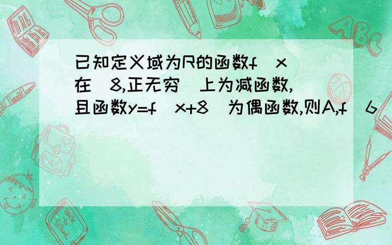 已知定义域为R的函数f(x)在（8,正无穷）上为减函数,且函数y=f(x+8）为偶函数,则A,f(6)＞f(7)B,f(6)＞f(9)C,f(7)＞f（9）D,f(7)＞f(10)