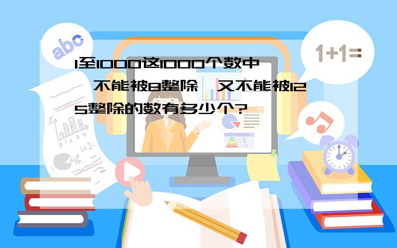 1至1000这1000个数中,不能被8整除,又不能被125整除的数有多少个?