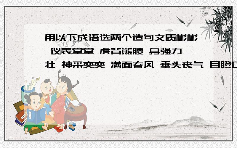 用以下成语选两个造句文质彬彬 仪表堂堂 虎背熊腰 身强力壮 神采奕奕 满面春风 垂头丧气 目瞪口呆 健步如飞 活蹦乱跳大摇大摆 点头哈腰 巧舌如簧 娓娓动听 语重心长低声细语