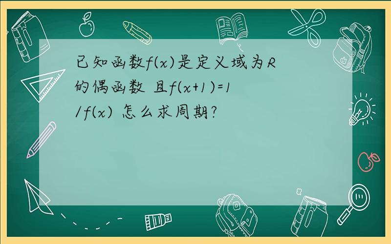 已知函数f(x)是定义域为R的偶函数 且f(x+1)=1/f(x) 怎么求周期?