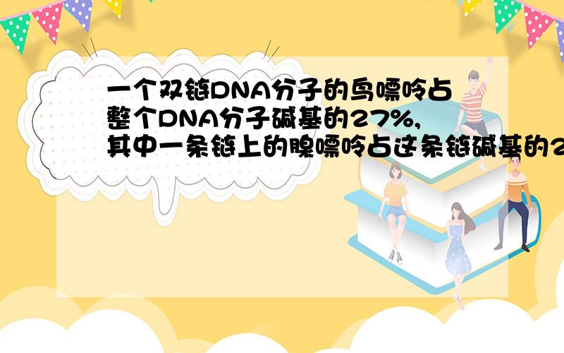 一个双链DNA分子的鸟嘌呤占整个DNA分子碱基的27%,其中一条链上的腺嘌呤占这条链碱基的28%,那么,另一条链上的腺嘌呤占整个DNA分子碱基的比例是 A.9% B.18% C.23% D.24%