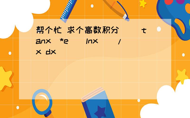 帮个忙 求个高数积分 ((tanx)*e^(lnx))/x dx