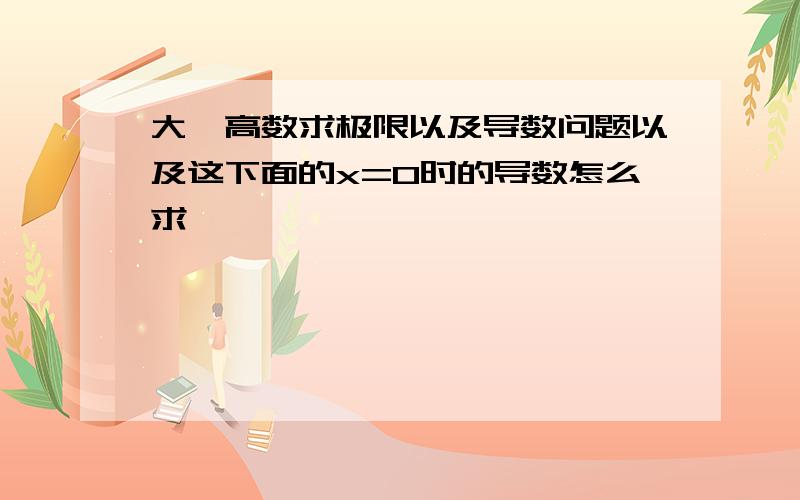 大一高数求极限以及导数问题以及这下面的x=0时的导数怎么求