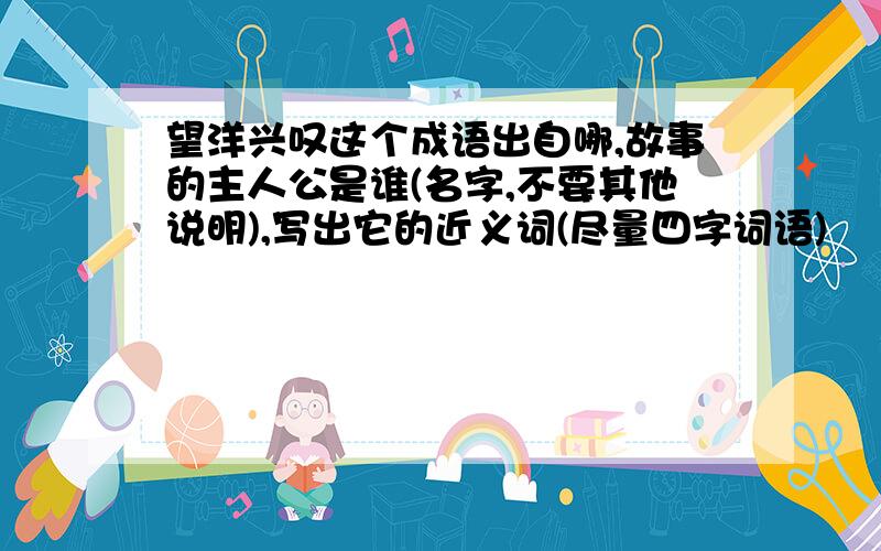 望洋兴叹这个成语出自哪,故事的主人公是谁(名字,不要其他说明),写出它的近义词(尽量四字词语)