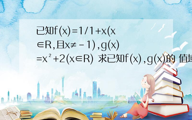 已知f(x)=1/1+x(x∈R,且x≠-1),g(x)=x²+2(x∈R) 求已知f(x),g(x)的 值域