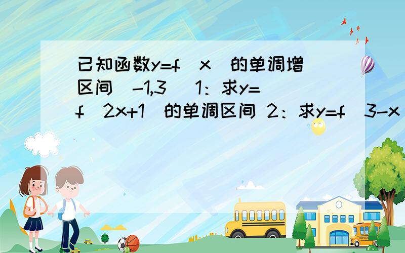 已知函数y=f(x)的单调增区间[-1,3] 1：求y=f(2x+1)的单调区间 2：求y=f(3-x)的单调区间