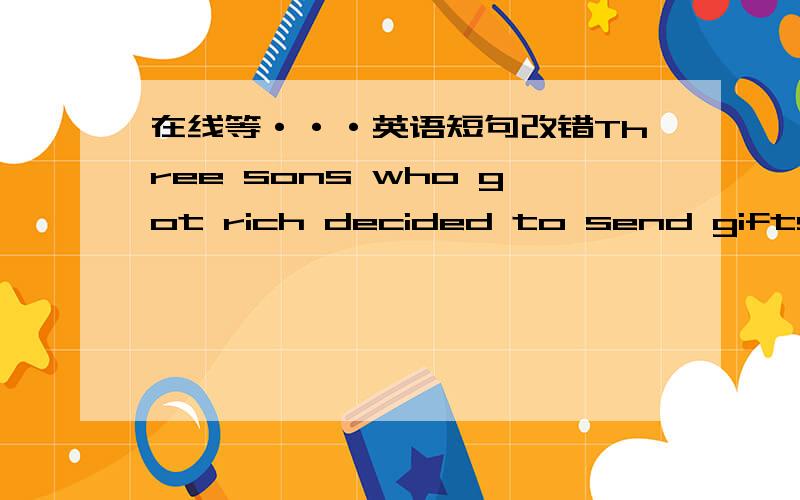 在线等···英语短句改错Three sons who got rich decided to send gifts to their mother.说明错误原因最好~