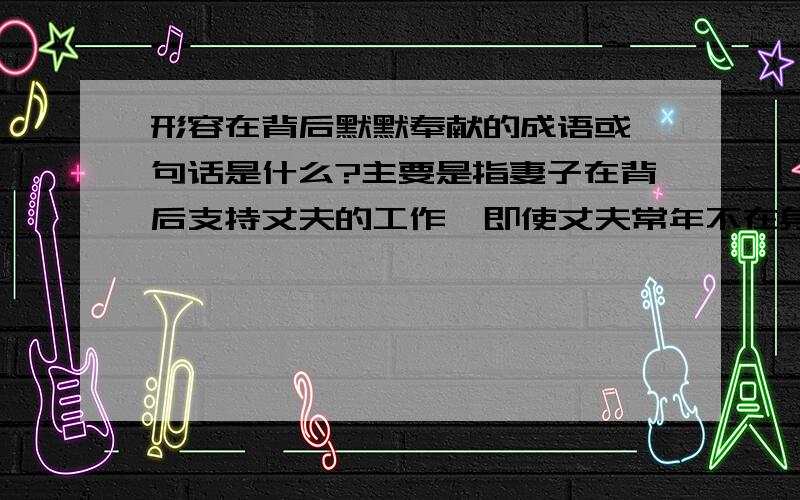 形容在背后默默奉献的成语或一句话是什么?主要是指妻子在背后支持丈夫的工作,即使丈夫常年不在身边,也没有怨言我想作为文章题目,太长太短都不行