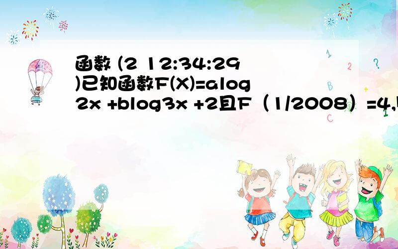 函数 (2 12:34:29)已知函数F(X)=alog2x +blog3x +2且F（1/2008）=4,则F（2008）的值为 （  ）A  -4   B2    C0  D-2 