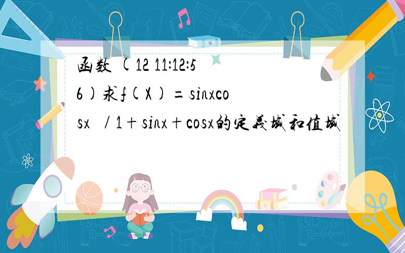 函数 (12 11:12:56)求f(X)=sinxcosx  / 1+sinx+cosx的定义域和值域