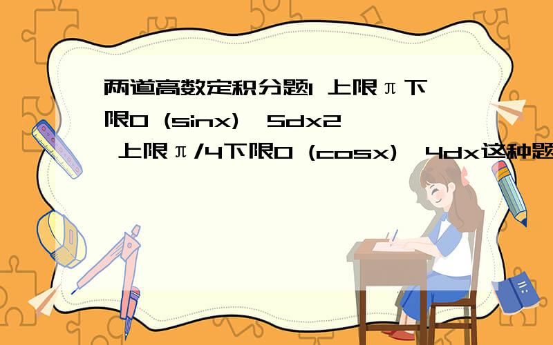 两道高数定积分题1 上限π下限0 (sinx)^5dx2 上限π/4下限0 (cosx)^4dx这种题总是不大会作