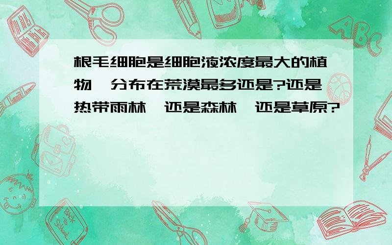 根毛细胞是细胞液浓度最大的植物,分布在荒漠最多还是?还是热带雨林,还是森林,还是草原?