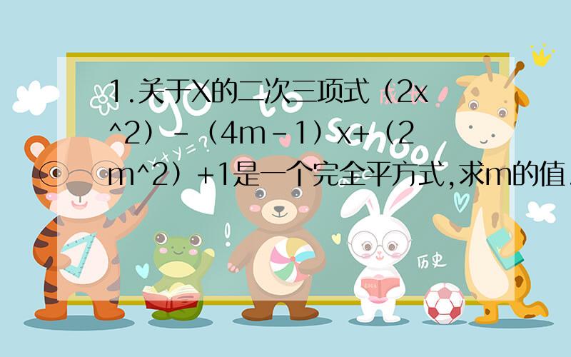 1.关于X的二次三项式（2x^2）-（4m-1）x+（2m^2）+1是一个完全平方式,求m的值.