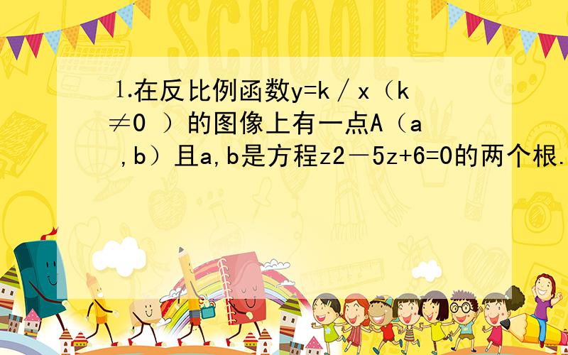 ⒈在反比例函数y=k∕x（k≠0 ）的图像上有一点A（a ,b）且a,b是方程z2－5z+6=0的两个根.⑴求a,b及k的值；⑵求点A到原点O的距离⒉已知一条抛物线的形状和开口方向都与抛物线y= -x2相同,它顶点在