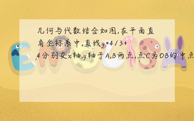 几何与代数结合如图,在平面直角坐标系中,直线y=4/3+4分别交x轴,y轴于A,B两点,点C为OB的中点,点D在第二象限,且四边形AOCD为矩形.（1）直接写出点A,B坐标,并求直线AB与CD交点的坐标；（2）动点P