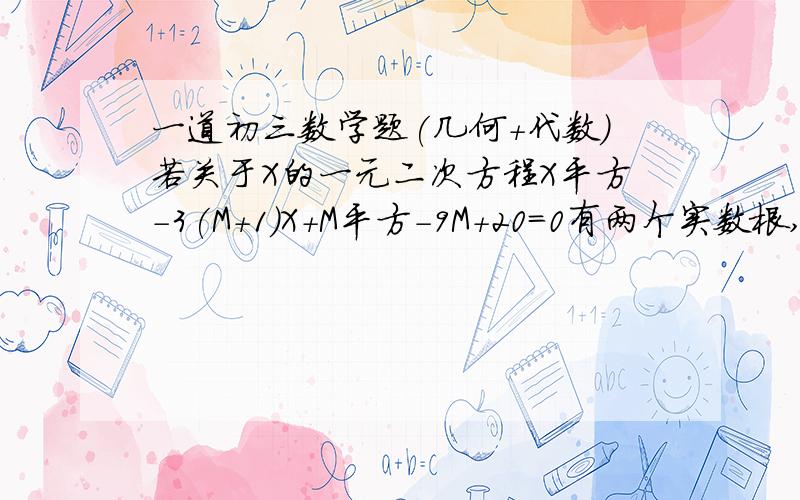 一道初三数学题(几何+代数)若关于X的一元二次方程X平方-3(M+1)X+M平方-9M+20=0有两个实数根,又A,B,C为三角形ABC角A角B角C的对边,角C=90度,切COS角B=0.6,B-A=3是否存在整数M,使一元二次方程两个实数跟