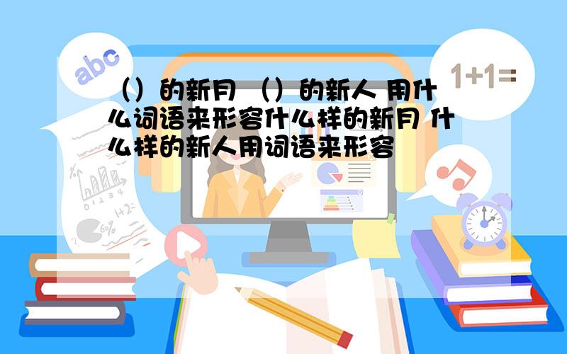 （）的新月 （）的新人 用什么词语来形容什么样的新月 什么样的新人用词语来形容