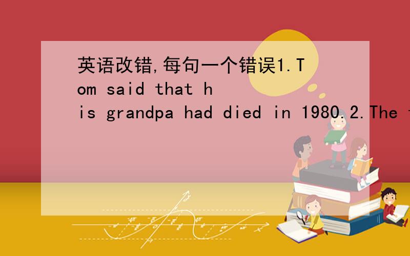 英语改错,每句一个错误1.Tom said that his grandpa had died in 1980.2.The teacher told us that the earth moved around the sun.3.He said if he has enough money,he would buy it.4.He asked Mary when she went to bed the night ago.5.He asked his m