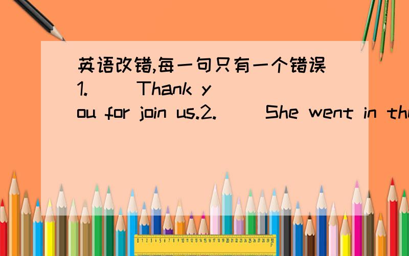 英语改错,每一句只有一个错误1.     Thank you for join us.2.     She went in the room with a book in her hand.3.     My brother can draw very good.4.     It is important to be carefully with fire.5.     He can swims very well.6.     His gr