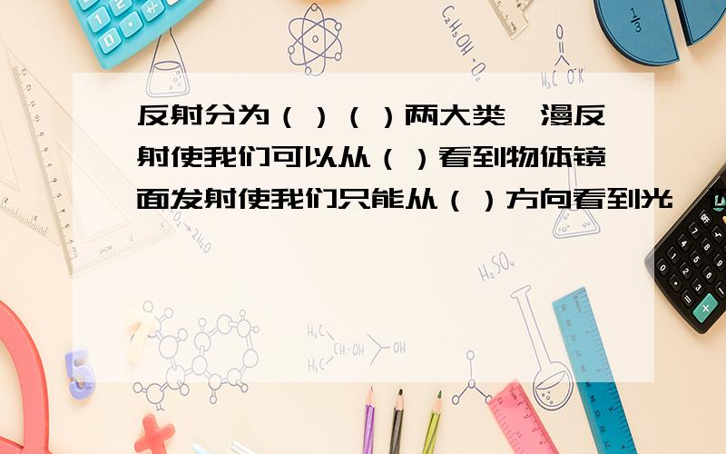 反射分为（）（）两大类,漫反射使我们可以从（）看到物体镜面发射使我们只能从（）方向看到光,还有（）的感觉.还有下面的问题一起啊