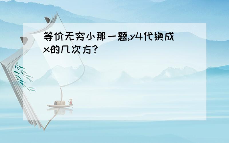 等价无穷小那一题,y4代换成x的几次方?