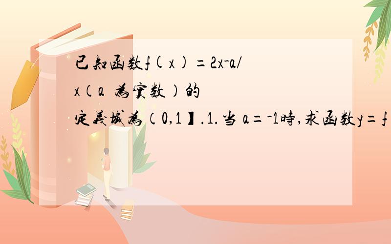 已知函数f(x)=2x-a/x（a 为实数）的定义域为（0,1】.1.当 a=-1时,求函数y=f(x)的值域.2.若函数y=f(x)在定义域上是减函数,求a的取值范围