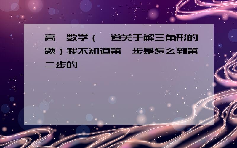 高一数学（一道关于解三角形的题）我不知道第一步是怎么到第二步的