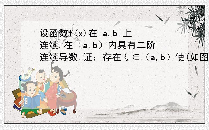 设函数f(x)在[a,b]上连续,在（a,b）内具有二阶连续导数,证：存在ξ∈（a,b）使(如图)用拉格朗日中值定理怎么证明