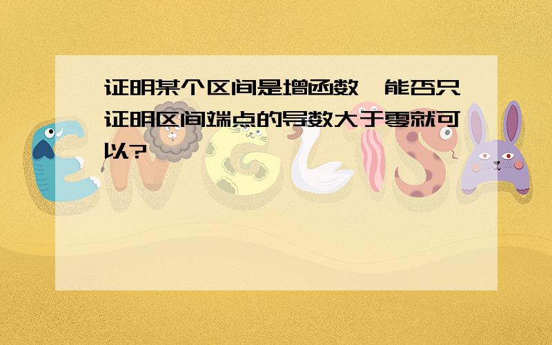 证明某个区间是增函数,能否只证明区间端点的导数大于零就可以?