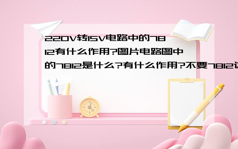 220V转15V电路中的7812有什么作用?图片电路图中的7812是什么?有什么作用?不要7812这个电路不是也能输出15V电压吗?是不是变压器会随着电网的电压变化而变化,会有波动,而加上7812就起到稳定12V