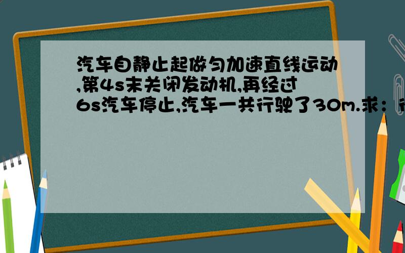 汽车自静止起做匀加速直线运动,第4s末关闭发动机,再经过6s汽车停止,汽车一共行驶了30m.求：行驶过程中汽车的最大加速度；前后两段路程中的加速度a1,a2