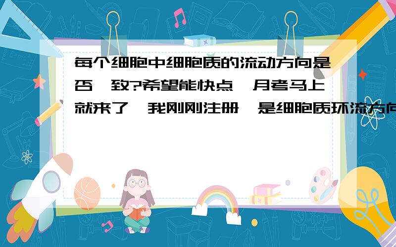 每个细胞中细胞质的流动方向是否一致?希望能快点,月考马上就来了,我刚刚注册,是细胞质环流方向是否一致?