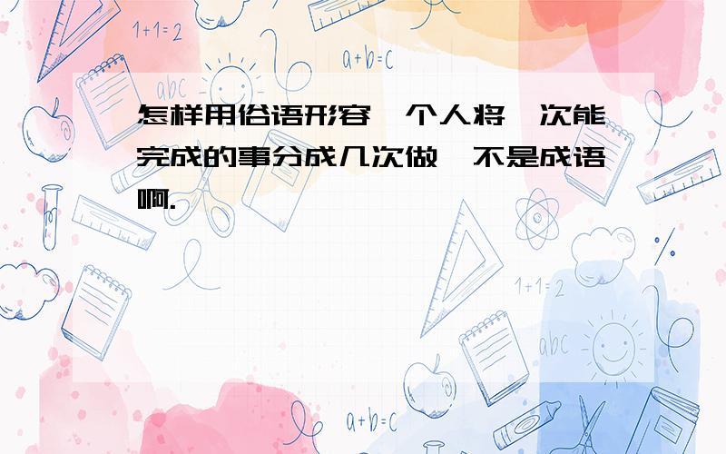 怎样用俗语形容一个人将一次能完成的事分成几次做,不是成语啊.