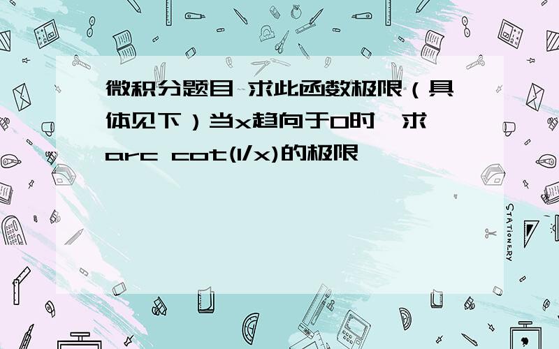 微积分题目 求此函数极限（具体见下）当x趋向于0时,求 arc cot(1/x)的极限