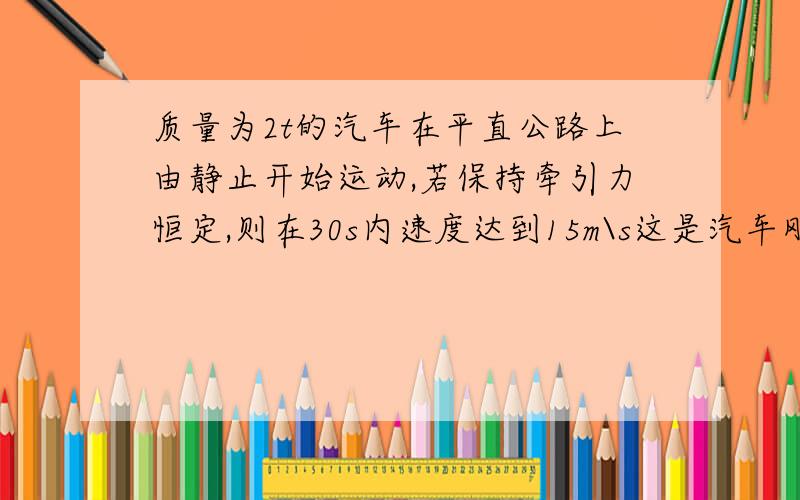 质量为2t的汽车在平直公路上由静止开始运动,若保持牵引力恒定,则在30s内速度达到15m\s这是汽车刚好达到额定功率,然后保持输出功率不变在运动15s大道最大速度20m\s1.汽车额定功率2.汽车运动