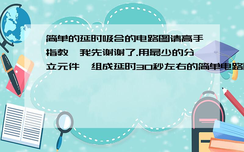 简单的延时吸合的电路图请高手指教,我先谢谢了.用最少的分立元件,组成延时30秒左右的简单电路图,敬请注明元件的规格,数据,电压12V的就行了,一定要是延时吸合才行.