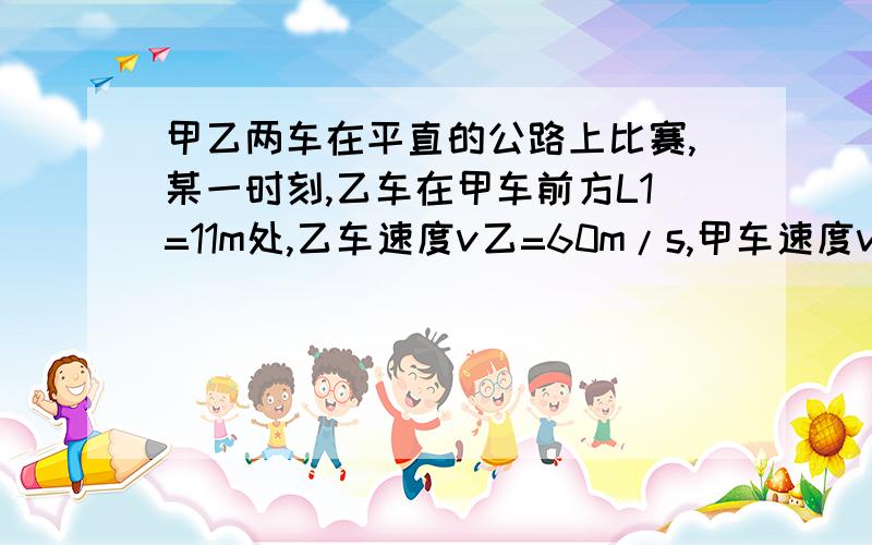 甲乙两车在平直的公路上比赛,某一时刻,乙车在甲车前方L1=11m处,乙车速度v乙=60m/s,甲车速度v甲=50m/s,此时乙车离终点线还有L2=600m,若甲车加速运动,加速度a=2m/s²,乙车速度不变,不计车长,求：