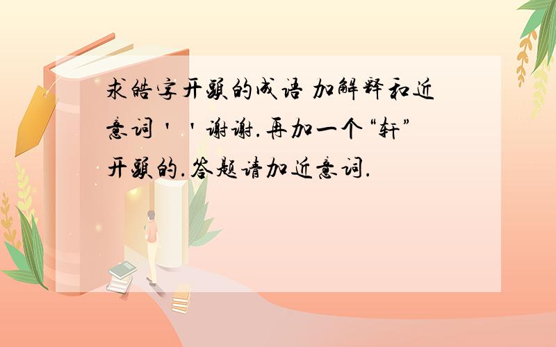 求皓字开头的成语 加解释和近意词＇＇谢谢.再加一个“轩”开头的.答题请加近意词.