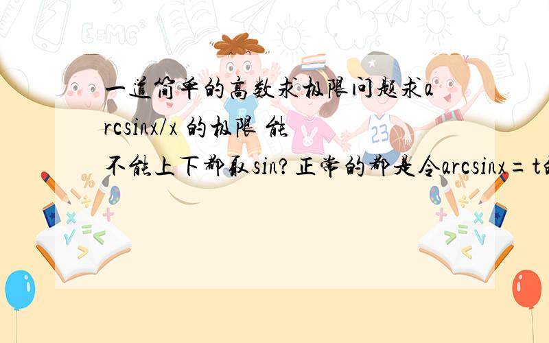 一道简单的高数求极限问题求arcsinx/x 的极限 能不能上下都取sin?正常的都是令arcsinx=t的换元方法.上下都取sin后,上面的为x,下面为sinx,就变成两个重要极限之一了,那能不能用这种方法,