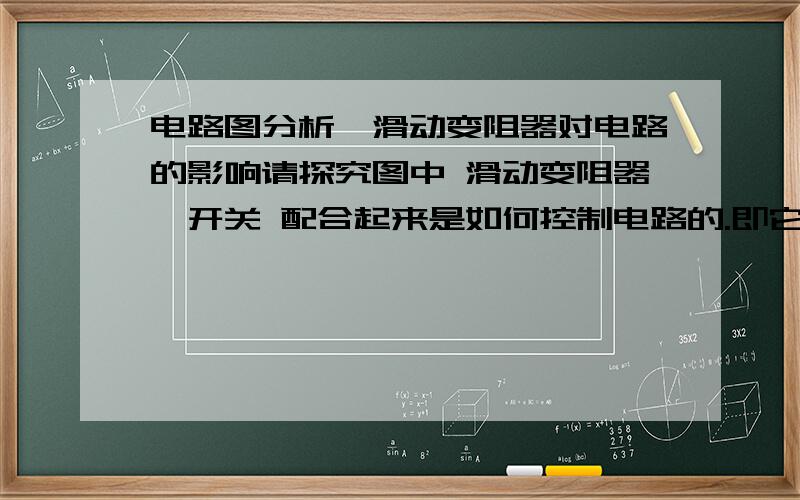 电路图分析,滑动变阻器对电路的影响请探究图中 滑动变阻器、开关 配合起来是如何控制电路的.即它们可以让电路怎么样